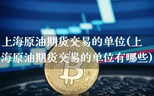 上海原油期货交易的单位(上海原油期货交易的单位有哪些)_https://www.xjzxxn66.com_币圈资讯_第1张