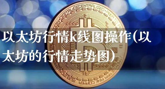以太坊行情k线图操作(以太坊的行情走势图)_https://www.xjzxxn66.com_以太坊_第1张