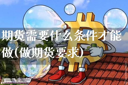 期货需要什么条件才能做(做期货要求)_https://www.xjzxxn66.com_以太坊_第1张