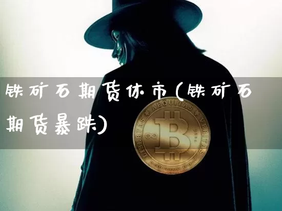 铁矿石期货休市(铁矿石期货暴跌)_比特币_第1张_相聚币圈 铁矿石期货休市(铁矿石期货暴跌)_https://www.xjzxxn66.com_比特币_第1张