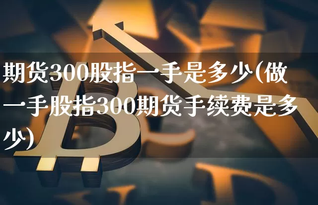 期货300股指一手是多少(做一手股指300期货手续费是多少)_https://www.xjzxxn66.com_比特币_第1张