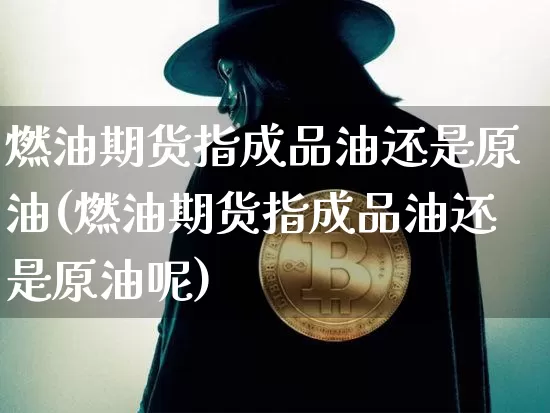 燃油期货指成品油还是原油(燃油期货指成品油还是原油呢)_区块链_第1张_相聚币圈 燃油期货指成品油还是原油(燃油期货指成品油还是原油呢)_https://www.xjzxxn66.com_区块链_第1张