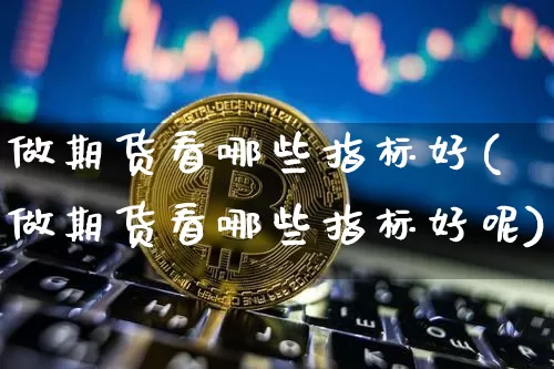 做期货看哪些指标好(做期货看哪些指标好呢)_未分类_第1张_相聚币圈 做期货看哪些指标好(做期货看哪些指标好呢)_https://www.xjzxxn66.com_未分类_第1张