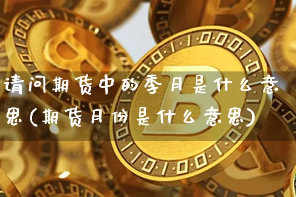 请问期货中的季月是什么意思(期货月份是什么意思)_未分类_第1张_相聚币圈 请问期货中的季月是什么意思(期货月份是什么意思)_https://www.xjzxxn66.com_未分类_第1张