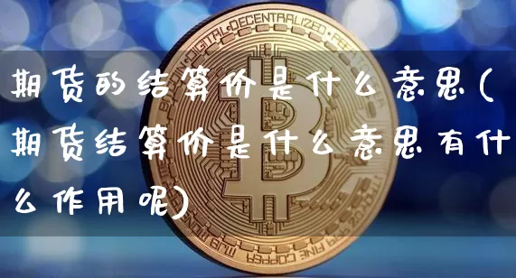 期货的结算价是什么意思(期货结算价是什么意思有什么作用呢)_币圈资讯_第1张_相聚币圈 期货的结算价是什么意思(期货结算价是什么意思有什么作用呢)_https://www.xjzxxn66.com_币圈资讯_第1张