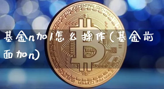 基金n加1怎么操作(基金前面加n)_币圈资讯_第1张_相聚币圈 基金n加1怎么操作(基金前面加n)_https://www.xjzxxn66.com_币圈资讯_第1张