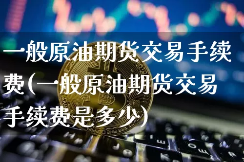 一般原油期货交易手续费(一般原油期货交易手续费是多少)_https://www.xjzxxn66.com_以太坊_第1张