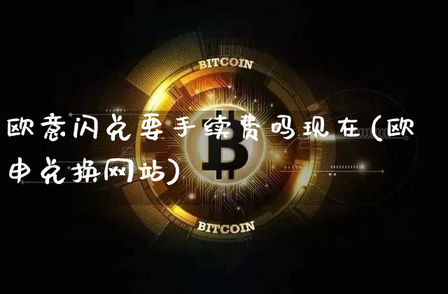 欧意闪兑要手续费吗现在(欧申兑换网站)_https://www.xjzxxn66.com_区块链_第1张