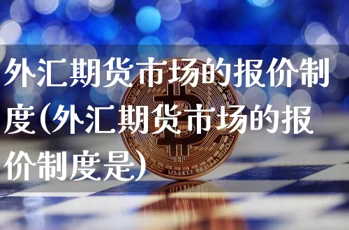 外汇期货市场的报价制度(外汇期货市场的报价制度是)_https://www.xjzxxn66.com_未分类_第1张
