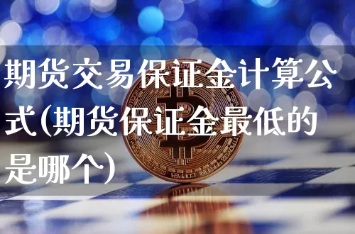 期货交易保证金计算公式(期货保证金最低的是哪个)_https://www.xjzxxn66.com_比特币_第1张