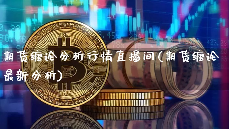 期货缠论分析行情直播间(期货缠论最新分析)_https://www.xjzxxn66.com_比特币_第1张