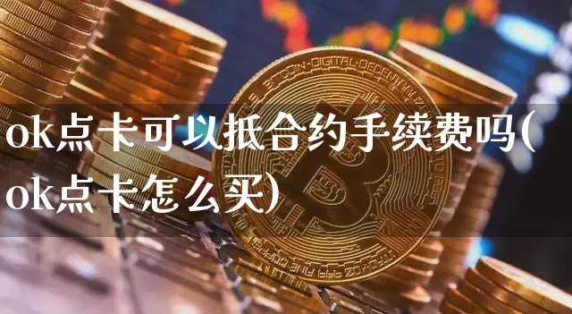 ok点卡可以抵合约手续费吗(ok点卡怎么买)_https://www.xjzxxn66.com_区块链_第1张