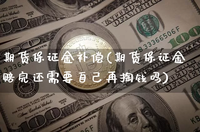 期货保证金补偿(期货保证金赔完还需要自己再掏钱吗)_以太坊_第1张_相聚币圈 期货保证金补偿(期货保证金赔完还需要自己再掏钱吗)_https://www.xjzxxn66.com_以太坊_第1张