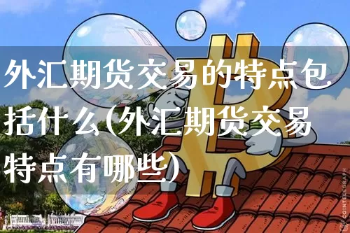外汇期货交易的特点包括什么(外汇期货交易特点有哪些)_https://www.xjzxxn66.com_比特币_第1张