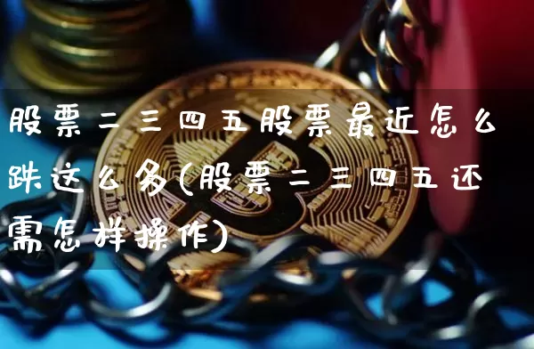 股票二三四五股票最近怎么跌这么多(股票二三四五还需怎样操作)_区块链_第1张_相聚币圈 股票二三四五股票最近怎么跌这么多(股票二三四五还需怎样操作)_https://www.xjzxxn66.com_区块链_第1张