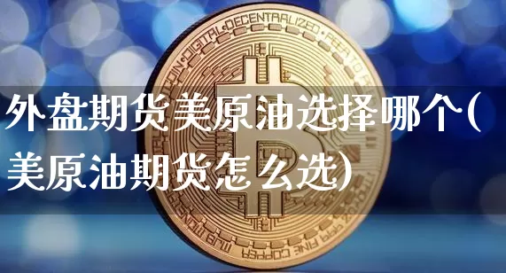外盘期货美原油选择哪个(美原油期货怎么选)_币圈资讯_第1张_相聚币圈 外盘期货美原油选择哪个(美原油期货怎么选)_https://www.xjzxxn66.com_币圈资讯_第1张
