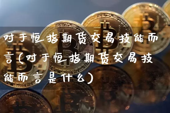 对于恒指期货交易技能而言(对于恒指期货交易技能而言是什么)_https://www.xjzxxn66.com_比特币_第1张