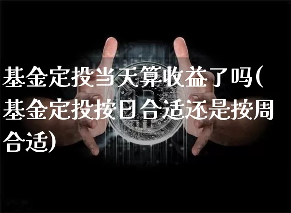 基金定投当天算收益了吗(基金定投按日合适还是按周合适)_币圈资讯_第1张_相聚币圈 基金定投当天算收益了吗(基金定投按日合适还是按周合适)_https://www.xjzxxn66.com_币圈资讯_第1张