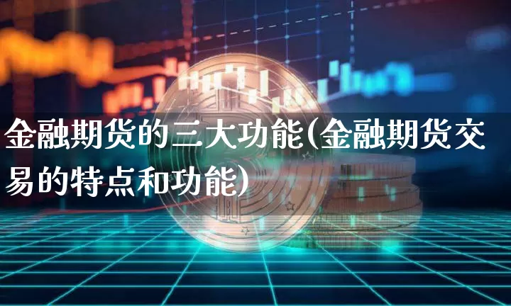 金融期货的三大功能(金融期货交易的特点和功能)_https://www.xjzxxn66.com_币圈资讯_第1张