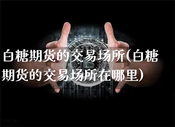 白糖期货的交易场所(白糖期货的交易场所在哪里)_https://www.xjzxxn66.com_以太坊_第1张