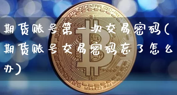 期货账号第一次交易密码(期货账号交易密码忘了怎么办)_https://www.xjzxxn66.com_区块链_第1张