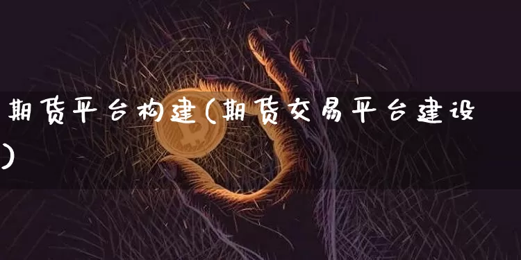 期货平台构建(期货交易平台建设)_https://www.xjzxxn66.com_以太坊_第1张