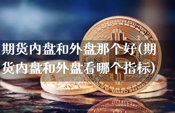 期货内盘和外盘那个好(期货内盘和外盘看哪个指标)_比特币_第1张_相聚币圈 期货内盘和外盘那个好(期货内盘和外盘看哪个指标)_https://www.xjzxxn66.com_比特币_第1张