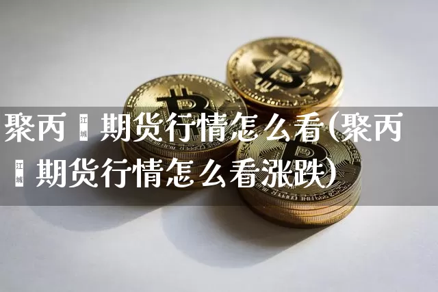 聚丙烯期货行情怎么看(聚丙烯期货行情怎么看涨跌)_https://www.xjzxxn66.com_未分类_第1张