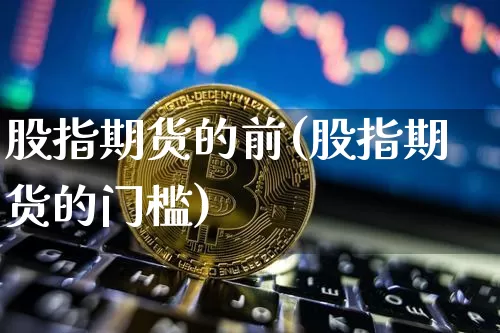 股指期货的前(股指期货的门槛)_https://www.xjzxxn66.com_比特币_第1张