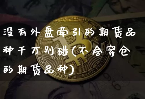 没有外盘牵引的期货品种千万别碰(不会穿仓的期货品种)_https://www.xjzxxn66.com_未分类_第1张