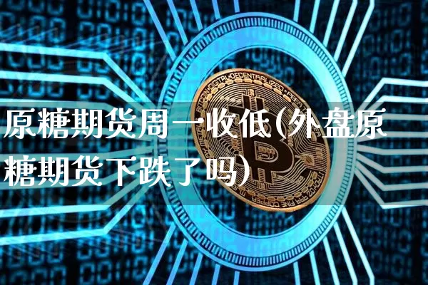 原糖期货周一收低(外盘原糖期货下跌了吗)_https://www.xjzxxn66.com_币圈资讯_第1张