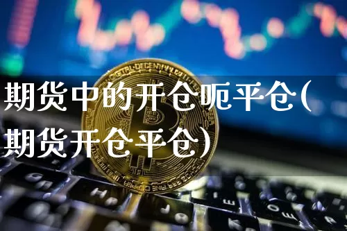 期货中的开仓呃平仓(期货开仓平仓)_https://www.xjzxxn66.com_以太坊_第1张