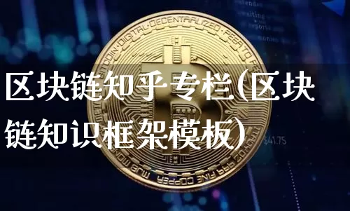 区块链知乎专栏(区块链知识框架模板)_https://www.xjzxxn66.com_币圈资讯_第1张