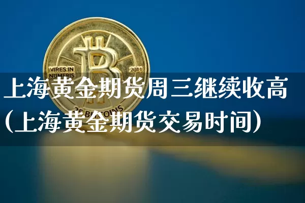 上海黄金期货周三继续收高(上海黄金期货交易时间)_币圈资讯_第1张_相聚币圈 上海黄金期货周三继续收高(上海黄金期货交易时间)_https://www.xjzxxn66.com_币圈资讯_第1张