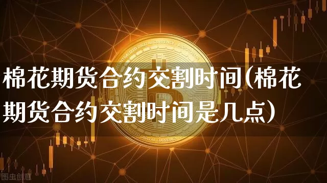 棉花期货合约交割时间(棉花期货合约交割时间是几点)_未分类_第1张_相聚币圈 棉花期货合约交割时间(棉花期货合约交割时间是几点)_https://www.xjzxxn66.com_未分类_第1张