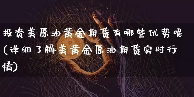 投资美原油黄金期货有哪些优势呢(详细了解美黄金原油期货实时行情)_https://www.xjzxxn66.com_未分类_第1张