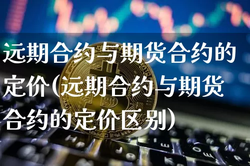 远期合约与期货合约的定价(远期合约与期货合约的定价区别)_未分类_第1张_相聚币圈 远期合约与期货合约的定价(远期合约与期货合约的定价区别)_https://www.xjzxxn66.com_未分类_第1张