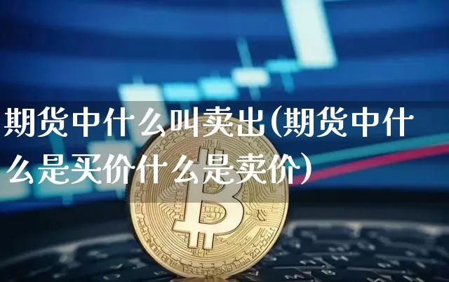 期货中什么叫卖出(期货中什么是买价什么是卖价)_https://www.xjzxxn66.com_比特币_第1张
