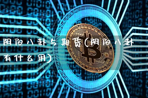 阴阳八卦与期货(阴阳八卦有什么用)_https://www.xjzxxn66.com_区块链_第1张