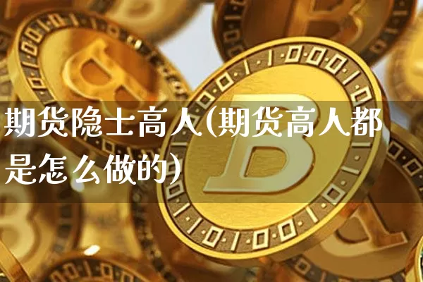 期货隐士高人(期货高人都是怎么做的)_https://www.xjzxxn66.com_币圈资讯_第1张
