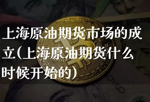 上海原油期货市场的成立(上海原油期货什么时候开始的)_比特币_第1张_相聚币圈 上海原油期货市场的成立(上海原油期货什么时候开始的)_https://www.xjzxxn66.com_比特币_第1张