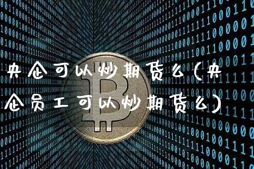央企可以炒期货么(央企员工可以炒期货么)_区块链_第1张_相聚币圈 央企可以炒期货么(央企员工可以炒期货么)_https://www.xjzxxn66.com_区块链_第1张
