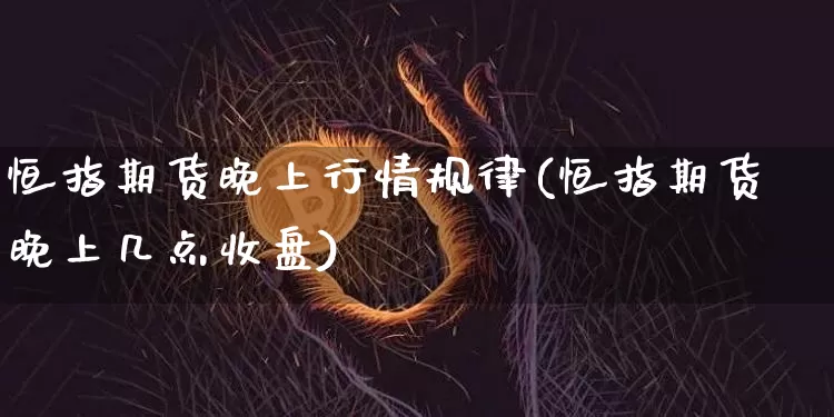 恒指期货晚上行情规律(恒指期货晚上几点收盘)_https://www.xjzxxn66.com_区块链_第1张