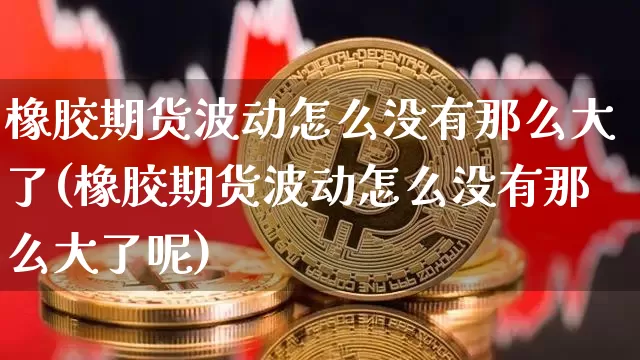 橡胶期货波动怎么没有那么大了(橡胶期货波动怎么没有那么大了呢)_以太坊_第1张_相聚币圈 橡胶期货波动怎么没有那么大了(橡胶期货波动怎么没有那么大了呢)_https://www.xjzxxn66.com_以太坊_第1张