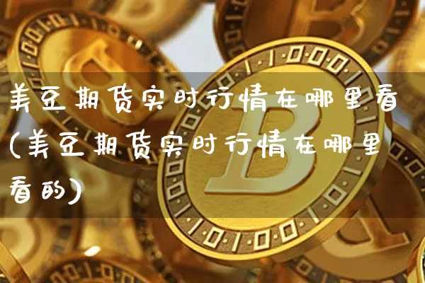 美豆期货实时行情在哪里看(美豆期货实时行情在哪里看的)_币圈资讯_第1张_相聚币圈 美豆期货实时行情在哪里看(美豆期货实时行情在哪里看的)_https://www.xjzxxn66.com_币圈资讯_第1张