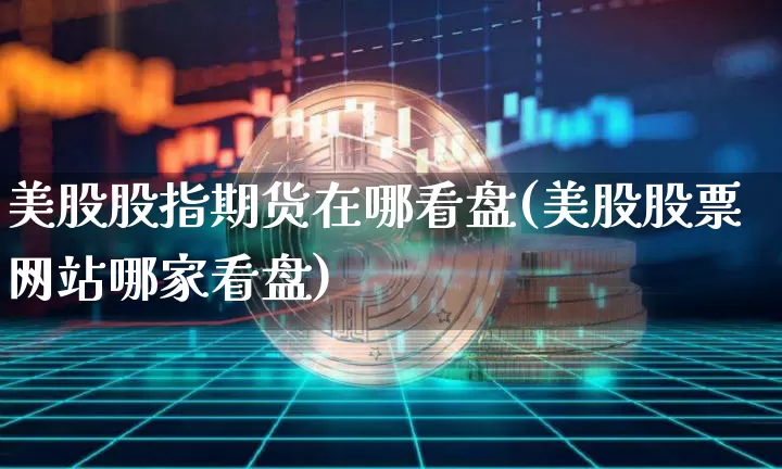 美股股指期货在哪看盘(美股股票网站哪家看盘)_https://www.xjzxxn66.com_比特币_第1张