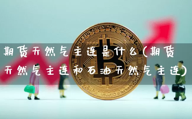 期货天然气主连是什么(期货天然气主连和石油天然气主连)_https://www.xjzxxn66.com_未分类_第1张