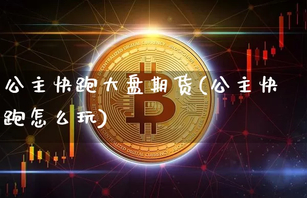 公主快跑大盘期货(公主快跑怎么玩)_比特币_第1张_相聚币圈 公主快跑大盘期货(公主快跑怎么玩)_https://www.xjzxxn66.com_比特币_第1张