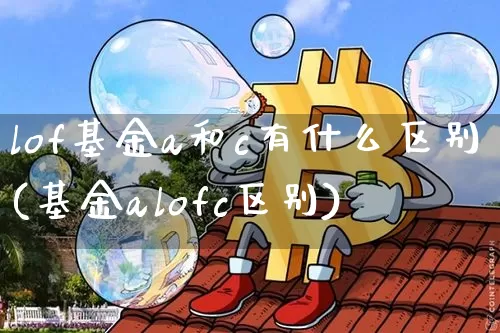 lof基金a和c有什么区别(基金alofc区别)_https://www.xjzxxn66.com_区块链_第1张