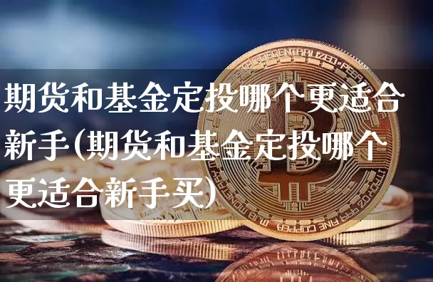 期货和基金定投哪个更适合新手(期货和基金定投哪个更适合新手买)_https://www.xjzxxn66.com_以太坊_第1张